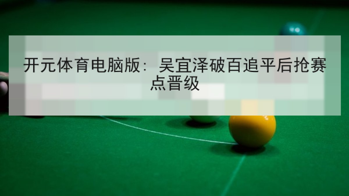 开元体育电脑版: 吴宜泽破百追平后抢赛点晋级