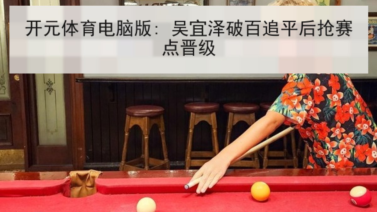 开元体育电脑版: 吴宜泽破百追平后抢赛点晋级